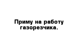 Приму на работу газорезчика.